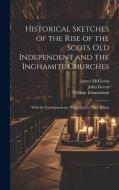 Historical Sketches of the Rise of the Scots Old Independent and the Inghamite Churches: With the Correspondence Which led to Their Union di John Green, James McGavin, William Edmondson edito da LEGARE STREET PR