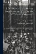 Letters of the Right Honourable Lady M--y W-----y M------e: Written During Her Travels in Europe, Asia, and Africa, to Persons of Distinction, Men of edito da LEGARE STREET PR