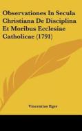 Observationes in Secula Christiana de Disciplina Et Moribus Ecclesiae Catholicae (1791) di Vincentius Ilger edito da Kessinger Publishing