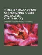 Three in Norway by Two of Them [James A. Lees and Walter J. Clutterbuck] di James Arthur Lees edito da Rarebooksclub.com