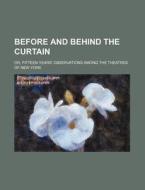 Before and Behind the Curtain; Or, Fifteen Years' Observations Among the Theatres of New York di William Knight Northall, Books Group edito da Rarebooksclub.com