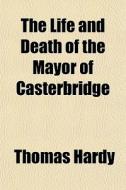The Life And Death Of The Mayor Of Caste di Thomas Hardy edito da General Books