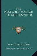 The Neglected Book or the Bible Unveiled di M. M. Mangasarian edito da Kessinger Publishing