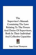 The Supervisor's Manual: Containing the Laws Relating to the Powers and Duties of Supervisors, Both in Their Individual and Collective Capaciti di Isaac Grant Thompson edito da Kessinger Publishing