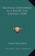 Hastings Considered as a Resort for Invalids (1850) di James Mackness edito da Kessinger Publishing