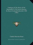 Catalogue of the Works of Art Bequeathed to the British Museum by Baron Ferdinand Rothschild, 1898 (1902) di Charles Hercules Read edito da Kessinger Publishing