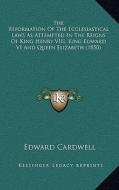 The Reformation of the Ecclesiastical Laws as Attempted in the Reigns of King Henry VIII, King Edward VI and Queen Elizabeth (1850) di Edward Cardwell edito da Kessinger Publishing