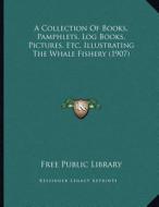 A Collection of Books, Pamphlets, Log Books, Pictures, Etc. Illustrating the Whale Fishery (1907) di Free Public Library edito da Kessinger Publishing