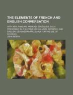 The Elements Of French And English Conversation; With New, Familiar, And Easy Dialogues, Each Preceeded By A Suitable Vocabulary, In French And Englis di John Perrin edito da General Books Llc
