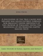 A Discouerie Of The True Causes Why Ireland Was Neuer Entirely Subdued, Nor Brought Vnder Obedience Of The Crowne Of England, Vntill The Beginning Of  di John Davies edito da Eebo Editions, Proquest