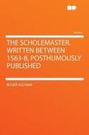 The Scholemaster. Written Between 1563-8, Posthumously Published di Roger Ascham edito da HardPress Publishing