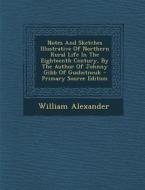Notes and Sketches Illustrative of Northern Rural Life in the Eighteenth Century, by the Author of Johnny Gibb of Gushetneuk - Primary Source Edition di William Alexander edito da Nabu Press