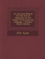 An Assyrian Manual: For the Use of Beginners in the Study of the Assyrian Language - Primary Source Edition di D. G. Lyon edito da Nabu Press