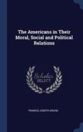 The Americans In Their Moral, Social And Political Relations di Francis Joseph Grund edito da Sagwan Press
