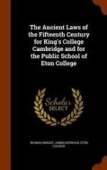 The Ancient Laws Of The Fifteenth Century For King's College Cambridge And For The Public School Of Eton College di Thomas Wright, James Heywood edito da Arkose Press
