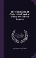 The Humiliation Of Christ In Its Physical, Ethical And Official Aspects di Alexander Balmain Bruce edito da Palala Press