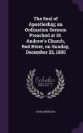 The Seal Of Apostleship; An Ordination Sermon Preached At St. Andrew's Church, Red River, On Sunday, December 22, 1850 di Assistant Professor of History David Anderson edito da Palala Press