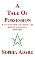 A Tale of Possession: A True Story of Multiple Personality Disorder and Spiritual Possession di Sophia Adare edito da AUTHORHOUSE