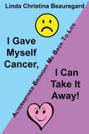 I Gave Myself Cancer, I Can Take It Away!: Alternatives Brought Me Back to Life di Linda Christina Beauregard edito da AUTHORHOUSE