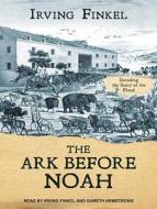 The Ark Before Noah: Decoding the Story of the Flood di Irving Finkel edito da Tantor Audio