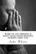 Wake Up, Get Dressed, & Don't Suck: Seven Reasons Nobody Likes You di Jake White edito da Createspace