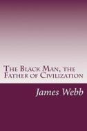 The Black Man, the Father of Civilization di James Morris Webb edito da Createspace