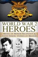 World War 2 Heroes: Medal of Honor: Medal of Honor Recipients in WWII & Their Heroic Stories of Bravery di Ryan Jenkins edito da Createspace