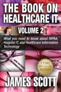 The Book on Healthcare It Volume 2: What You Need to Know about Hipaa, Hospital It, and Healthcare Information Technology di James Scott edito da Createspace
