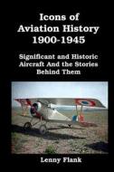 Icons of Aviation History 1900-1945: Significant and Historic Aircraft And the Stories Behind Them di Lenny Flank edito da RED & BLACK PUBL