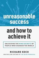 Unreasonable Success and How to Achieve It: Unlocking the 9 Secrets of People Who Changed the World di Richard Koch edito da ENTREPRENEUR PR