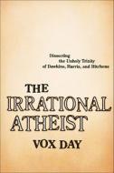 The Irrational Atheist: Dissecting the Unholy Trinity of Dawkins, Harris, and Hitchens di Vox Day edito da Benbella Books
