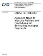 Disaster Relief: Agencies Need to Improve Policies and Procedures for Estimating Improper Payments di United States Government Account Office edito da Createspace Independent Publishing Platform