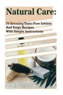 Natural Care: 70 Amazing Toxic-Free Lotions and Soaps Recipes with Simple Instructions: (Essential Oils, Body Care, Aromatherapy) di Kirstin Hansen, Emma Higgins edito da Createspace Independent Publishing Platform