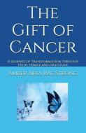 The Gift of Cancer: A Journey of Transformation Through Faith, Family and Gratitude di Amber Aria Rae Strong edito da PENGUIN RANDOM HOUSE SOUTH AFR