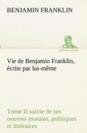 Vie de Benjamin Franklin, écrite par lui-même - Tome II suivie de ses oeuvres morales, politiques et littéraires di Benjamin Franklin edito da TREDITION CLASSICS