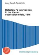 Boleslaw I\'s Intervention In The Kievan Succession Crisis, 1018 di Jesse Russell, Ronald Cohn edito da Book On Demand Ltd.
