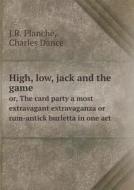 High, Low, Jack And The Game Or, The Card Party A Most Extravagant Extravaganza Or Rum-antick Burletta In One Act di J R Planche, Charles Dance edito da Book On Demand Ltd.