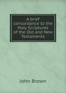 A Brief Concordance To The Holy Scriptures Of The Old And New Testaments di John Brown edito da Book On Demand Ltd.