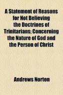 A Statement Of Reasons For Not Believing The Doctrines Of Trinitarians (1873) di Andrews Norton edito da General Books Llc