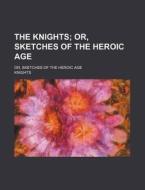 The Knights; Or, Sketches Of The Heroic Age. Or, Sketches Of The Heroic Age di Knights edito da General Books Llc