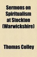 Sermons On Spiritualism At Stockton (warwickshire) di Thomas Colley edito da General Books Llc