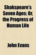 Shakspeare's Seven Ages; Or, The Progress Of Human Life di John Evans edito da General Books Llc