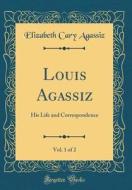 Louis Agassiz, Vol. 1 of 2: His Life and Correspondence (Classic Reprint) di Elizabeth Cary Agassiz edito da Forgotten Books