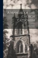 A Manual of the Church Catechism di James Davies edito da LEGARE STREET PR