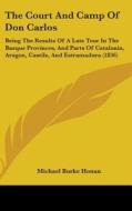 The Court and Camp of Don Carlos: Being the Results of a Late Tour in the Basque Provinces, and Parts of Catalonia, Aragon, Castile, and Estramadura ( di Michael Burke Honan edito da Kessinger Publishing