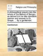 A Philosophical Enquiry Into The Tenets Of The Bishop Of Bangor, As Deliver'd In His Late Inimitable Sermon And Answer To Dr. Snape. ... By A Gentlema di Gentleman edito da Gale Ecco, Print Editions