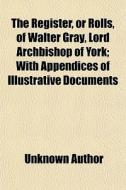 The Register, Or Rolls, Of Walter Gray, Lord Archbishop Of York; With Appendices Of Illustrative Documents di Unknown Author, Catholic Church Province Archbishop edito da General Books Llc