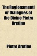 The Ragionamenti Or Dialogues Of The Div di Pietro Aretino edito da General Books