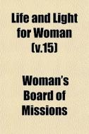 Life And Light For Woman V.15 di Woman's Board of Missions edito da General Books