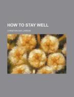 How To Stay Well di Christian D. Larson edito da Rarebooksclub.com